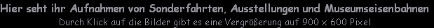 Hier seht ihr Aufnahmen von Sonderfahrten, Ausstellungen und Museumseisenbahnen
Durch Klick auf die Bilder gibt es eine Vergrößerung auf 900 x 600 Pixel
